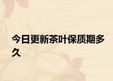 今日更新茶葉保質(zhì)期多久