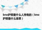 bno護(hù)照是什么人持有的（bno護(hù)照是什么意思）