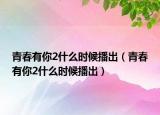 青春有你2什么時(shí)候播出（青春有你2什么時(shí)候播出）
