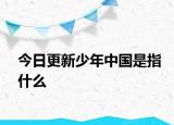 今日更新少年中國(guó)是指什么