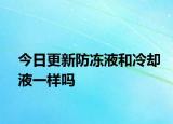今日更新防凍液和冷卻液一樣嗎