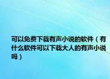 可以免費下載有聲小說的軟件（有什么軟件可以下載大人的有聲小說嗎）