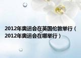 2012年奧運會在英國倫敦舉行（2012年奧運會在哪舉行）