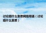 討論組什么意思網(wǎng)絡(luò)用語（討論組什么意思）