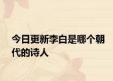今日更新李白是哪個(gè)朝代的詩(shī)人