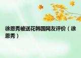 徐恩秀被送花韓國網(wǎng)友評價（徐恩秀）