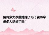 賈玲多大歲數結婚了嗎（賈玲今年多大結婚了嗎）
