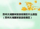 蘇州太湖國(guó)家旅游度假區(qū)什么級(jí)別（蘇州太湖國(guó)家旅游度假區(qū)）