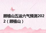 顧植山五運(yùn)六氣預(yù)測2022（顧植山）