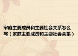家庭主要成員和主要社會(huì)關(guān)系怎么寫（家庭主要成員和主要社會(huì)關(guān)系）