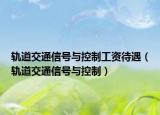軌道交通信號與控制工資待遇（軌道交通信號與控制）
