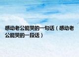 感動(dòng)老公能哭的一句話（感動(dòng)老公能哭的一段話）