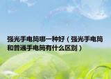 強光手電筒哪一種好（強光手電筒和普通手電筒有什么區(qū)別）