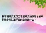 故不積跬步無以至千里跬步的意思（故不積跬步無以至千里的意思是什么）