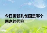 今日更新孔雀國(guó)是哪個(gè)國(guó)家的代稱(chēng)