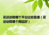 買運(yùn)動鞋哪個平臺比較靠譜（買運(yùn)動鞋哪個網(wǎng)站好）