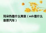 耳朵熱是什么寓意（edr是什么意思汽車）