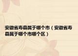 安徽省壽縣屬于哪個市（安徽省壽縣屬于哪個市哪個區(qū)）