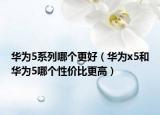 華為5系列哪個(gè)更好（華為x5和華為5哪個(gè)性價(jià)比更高）