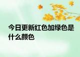 今日更新紅色加綠色是什么顏色