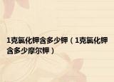 1克氯化鉀含多少鉀（1克氯化鉀含多少摩爾鉀）