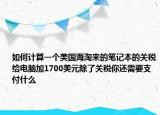 如何計算一個美國海淘來的筆記本的關稅給電腦加1700美元除了關稅你還需要支付什么
