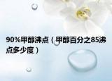 90%甲醇沸點（甲醇百分之85沸點多少度）