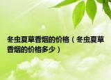 冬蟲夏草香煙的價(jià)格（冬蟲夏草香煙的價(jià)格多少）