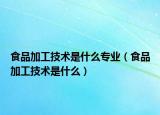 食品加工技術是什么專業(yè)（食品加工技術是什么）