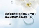 一國兩制的前提和基礎是是什么（一國兩制的前提和基礎是什么）