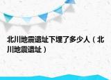 北川地震遺址下埋了多少人（北川地震遺址）