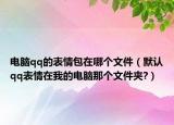 電腦qq的表情包在哪個文件（默認(rèn)qq表情在我的電腦那個文件夾?）