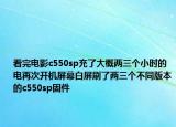 看完電影c550sp充了大概兩三個小時的電再次開機屏幕白屏刷了兩三個不同版本的c550sp固件