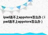 ipad連不上appstore怎么辦（ipad連不上appstore怎么辦）