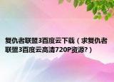 復(fù)仇者聯(lián)盟3百度云下載（求復(fù)仇者聯(lián)盟3百度云高清720P資源?）