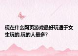 現(xiàn)在什么網(wǎng)頁游戲最好玩適于女生玩的,玩的人最多?
