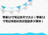 蘋果12寸筆記本尺寸大小（蘋果12寸筆記本的長寬分別是多少厘米）