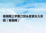 爸爸網上學菜刀剪頭發(fā)拿女兒實驗（爸爸網）