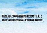 新型冠狀病毒疫苗需要注意什么（防新冠狀病毒疫苗注意事項(xiàng)有哪些）