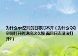 為什么qq空間的日志打不開（為什么QQ空間打開的速度這么慢,而且日志沒法打開?）
