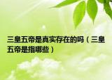 三皇五帝是真實(shí)存在的嗎（三皇五帝是指哪些）