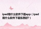 ipad用什么軟件下載app（ipad用什么軟件下載東西好?）