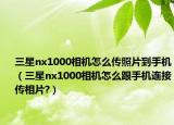 三星nx1000相機(jī)怎么傳照片到手機(jī)（三星nx1000相機(jī)怎么跟手機(jī)連接傳相片?）