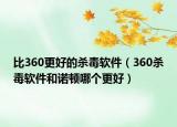比360更好的殺毒軟件（360殺毒軟件和諾頓哪個更好）