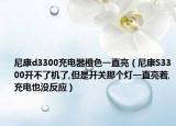 尼康d3300充電器橙色一直亮（尼康S3300開不了機了,但是開關那個燈一直亮著,充電也沒反應）