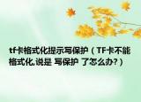 tf卡格式化提示寫保護（TF卡不能格式化,說是 寫保護 了怎么辦?）