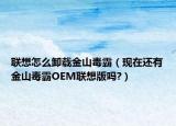聯(lián)想怎么卸載金山毒霸（現(xiàn)在還有金山毒霸O(shè)EM聯(lián)想版嗎?）