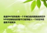 我是DNF球員我有一個不明白的問題我如何在DNF中復(fù)制粘貼好像不行我想輸入一個好名字但是我不能解決