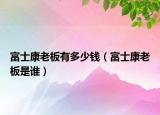 富士康老板有多少錢（富士康老板是誰）