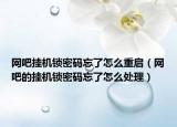 網(wǎng)吧掛機(jī)鎖密碼忘了怎么重啟（網(wǎng)吧的掛機(jī)鎖密碼忘了怎么處理）
